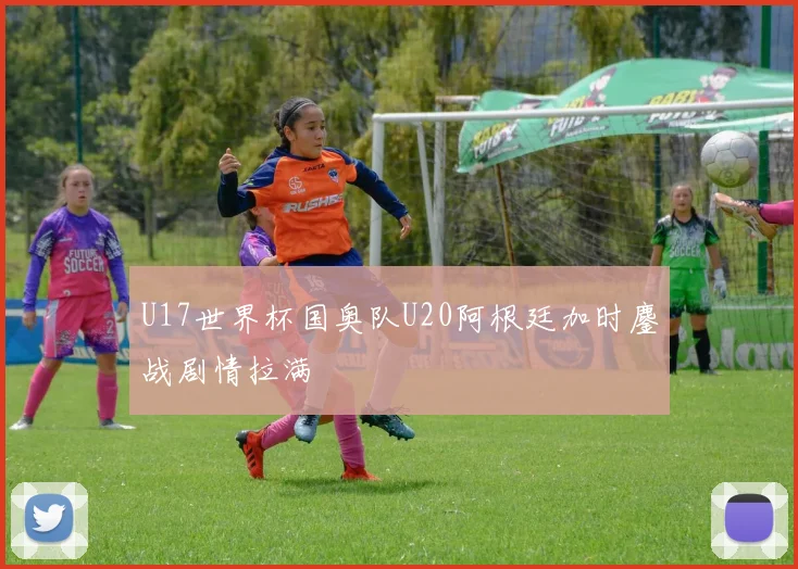 U17世界杯国奥队U20阿根廷加时鏖战剧情拉满