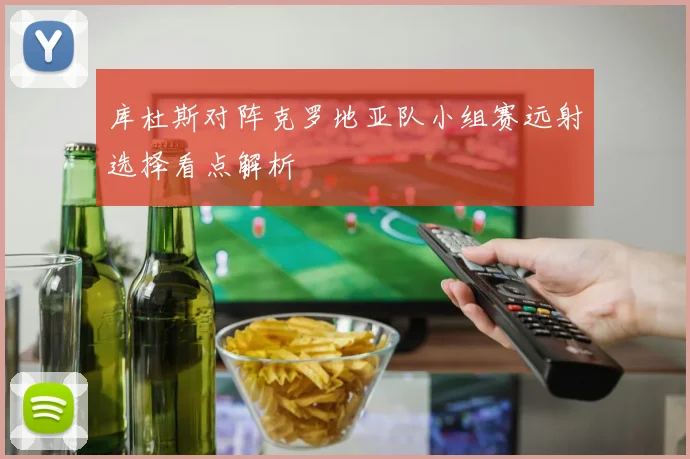 库杜斯对阵克罗地亚队小组赛远射选择看点解析