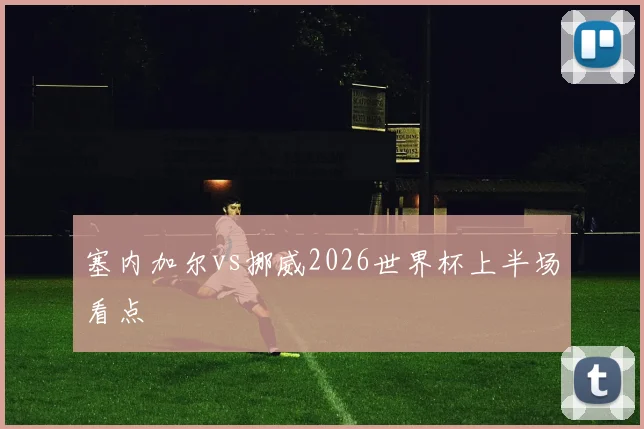 塞内加尔vs挪威2026世界杯上半场看点