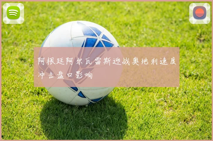 阿根廷阿尔瓦雷斯迎战奥地利速度冲击盘口影响