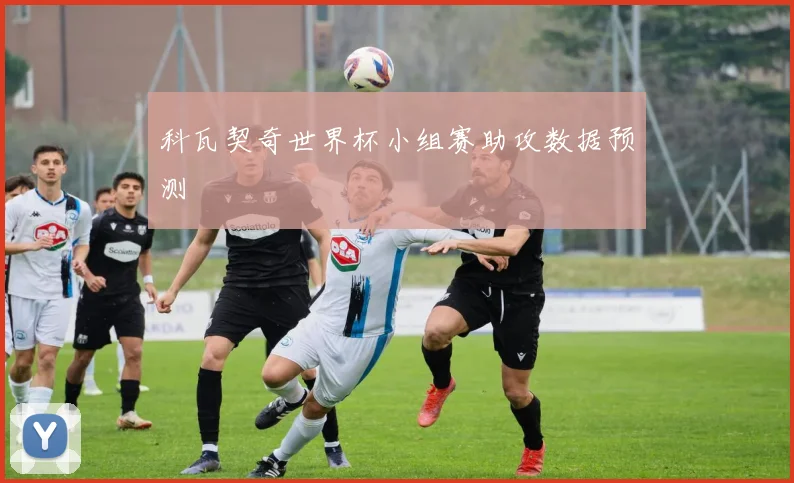 科瓦契奇世界杯小组赛助攻数据预测