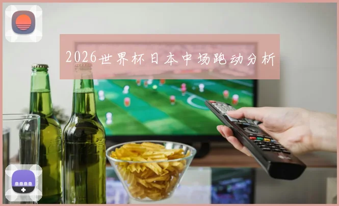 2026世界杯日本中场跑动分析