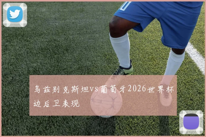 乌兹别克斯坦vs葡萄牙2026世界杯边后卫表现