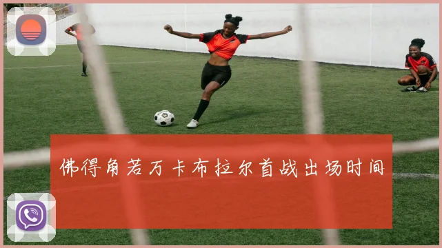 佛得角若万卡布拉尔首战出场时间