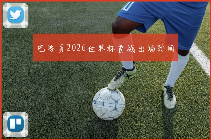 巴洛贡2026世界杯首战出场时间