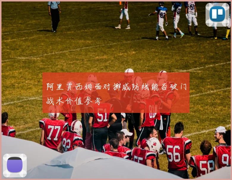 阿里贾西姆面对挪威防线能否破门战术价值参考