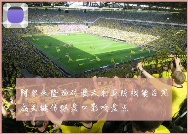 阿尔米隆面对澳大利亚防线能否完成关键传球盘口影响盘点