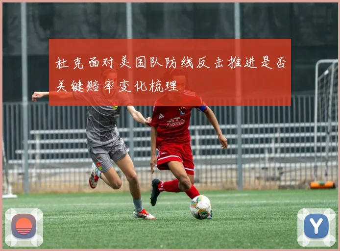 杜克面对美国队防线反击推进是否关键赔率变化梳理