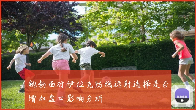 鲍勃面对伊拉克防线远射选择是否增加盘口影响分析