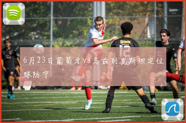 6月23日葡萄牙vs乌兹别克斯坦定位球防守